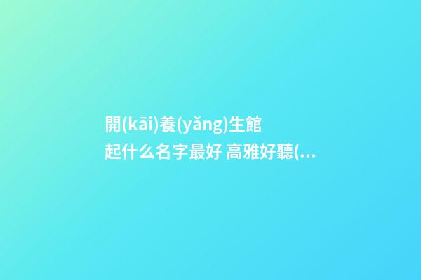 開(kāi)養(yǎng)生館起什么名字最好 高雅好聽(tīng)養(yǎng)生店名字,起名之家-第1張-店鋪起名-玄機(jī)派